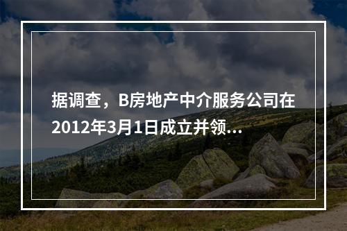 据调查，B房地产中介服务公司在2012年3月1日成立并领取了