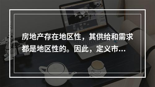 房地产存在地区性，其供给和需求都是地区性的。因此，定义市场