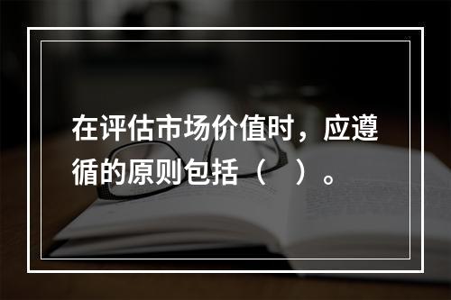 在评估市场价值时，应遵循的原则包括（　）。