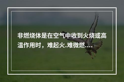 非燃烧体是在空气中收到火烧或高温作用时，难起火.难微燃.难碳