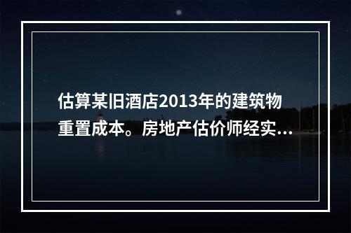 估算某旧酒店2013年的建筑物重置成本。房地产估价师经实地查