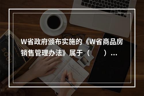 W省政府颁布实施的《W省商品房销售管理办法》属于（　　）。