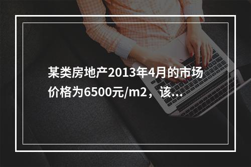 某类房地产2013年4月的市场价格为6500元/m2，该类房