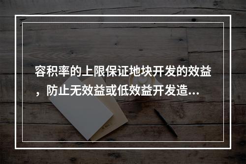 容积率的上限保证地块开发的效益，防止无效益或低效益开发造成的