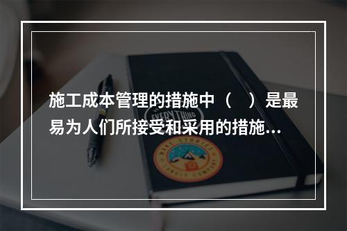 施工成本管理的措施中（　）是最易为人们所接受和采用的措施。