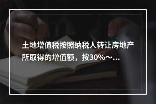 土地增值税按照纳税人转让房地产所取得的增值额，按30%～70