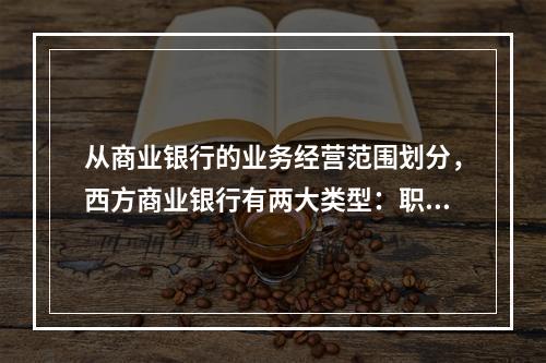 从商业银行的业务经营范围划分，西方商业银行有两大类型：职能分