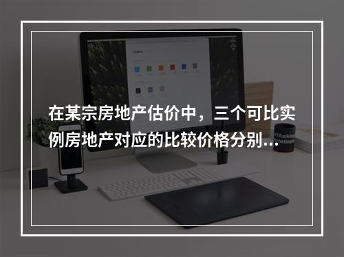 在某宗房地产估价中，三个可比实例房地产对应的比较价格分别是6