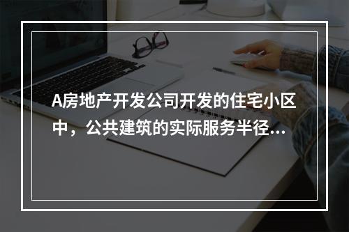 A房地产开发公司开发的住宅小区中，公共建筑的实际服务半径为5