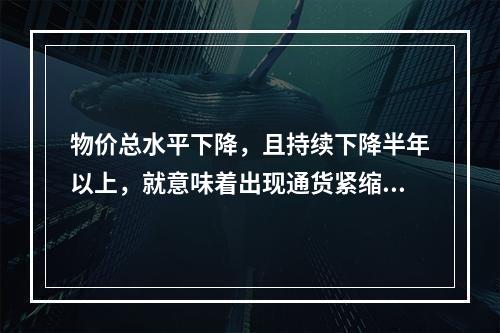 物价总水平下降，且持续下降半年以上，就意味着出现通货紧缩。（