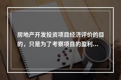 房地产开发投资项目经济评价的目的，只是为了考察项目的盈利能