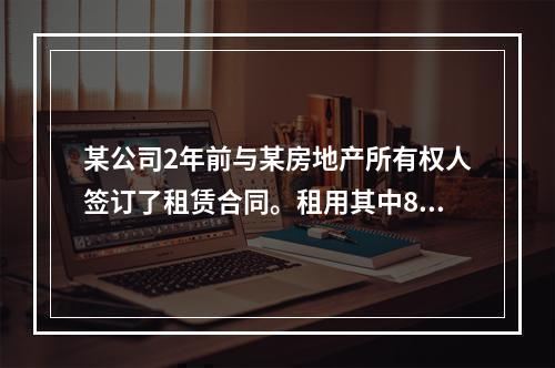 某公司2年前与某房地产所有权人签订了租赁合同。租用其中800