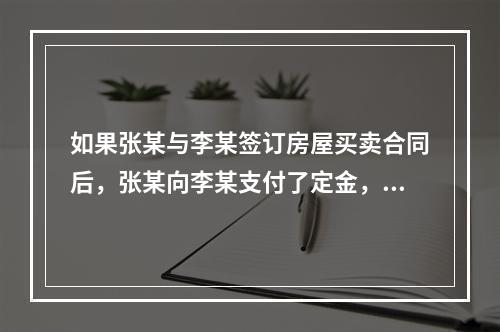 如果张某与李某签订房屋买卖合同后，张某向李某支付了定金，则定