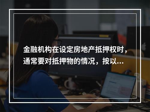 金融机构在设定房地产抵押权时，通常要对抵押物的情况，按以下