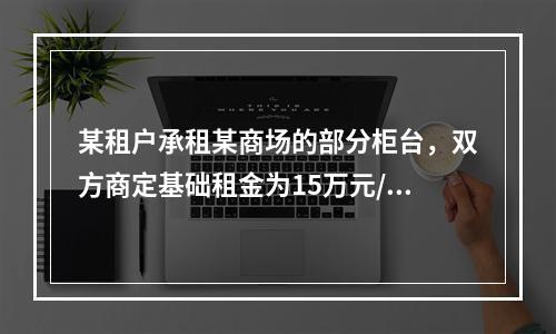 某租户承租某商场的部分柜台，双方商定基础租金为15万元/月