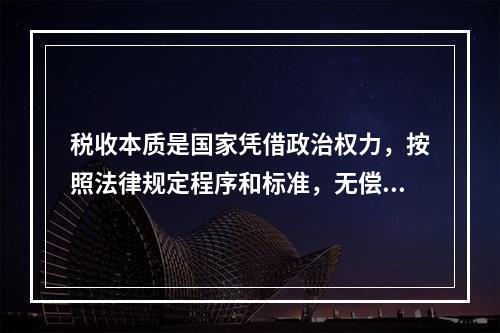 税收本质是国家凭借政治权力，按照法律规定程序和标准，无偿地取