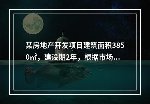 某房地产开发项目建筑面积3850㎡，建设期2年，根据市场调查