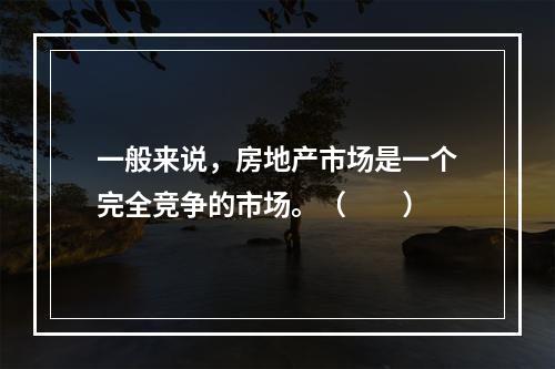 一般来说，房地产市场是一个完全竞争的市场。（　　）