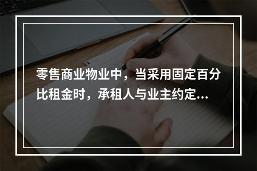 零售商业物业中，当采用固定百分比租金时，承租人与业主约定的