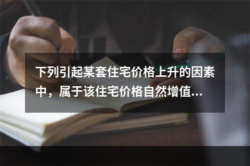 下列引起某套住宅价格上升的因素中，属于该住宅价格自然增值因素