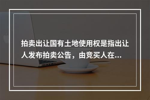 拍卖出让国有土地使用权是指出让人发布拍卖公告，由竞买人在指定