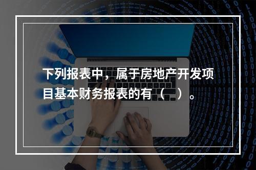 下列报表中，属于房地产开发项目基本财务报表的有（　）。