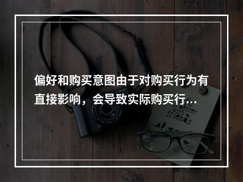 偏好和购买意图由于对购买行为有直接影响，会导致实际购买行为的