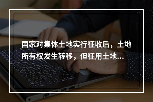 国家对集体土地实行征收后，土地所有权发生转移，但征用土地所