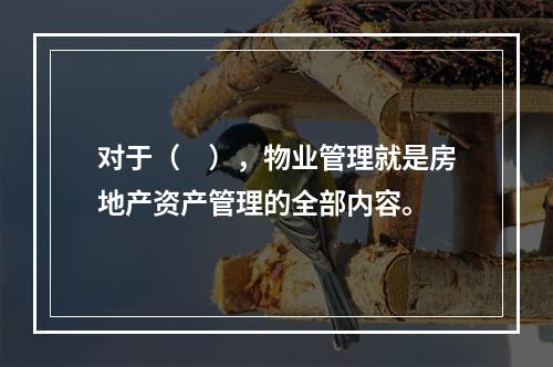 对于（　），物业管理就是房地产资产管理的全部内容。