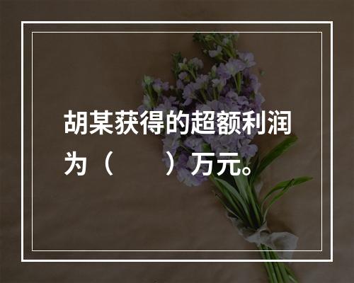 胡某获得的超额利润为（　　）万元。