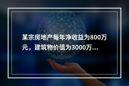 某宗房地产每年净收益为800万元，建筑物价值为3000万元，