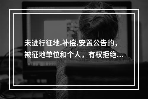 未进行征地.补偿.安置公告的，被征地单位和个人，有权拒绝办理