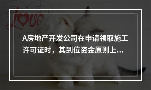 A房地产开发公司在申请领取施工许可证时，其到位资金原则上不得