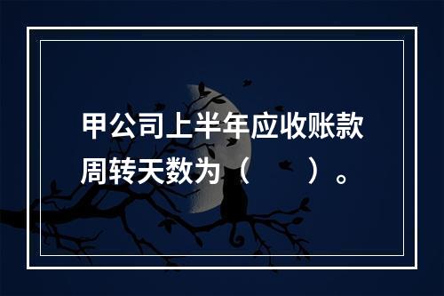 甲公司上半年应收账款周转天数为（　　）。