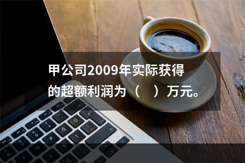 甲公司2009年实际获得的超额利润为（　）万元。