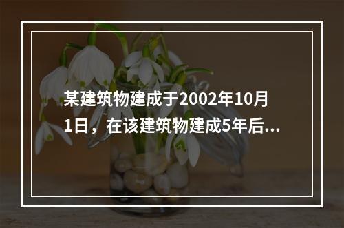 某建筑物建成于2002年10月1日，在该建筑物建成5年后补办