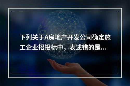 下列关于A房地产开发公司确定施工企业招投标中，表述错的是（　