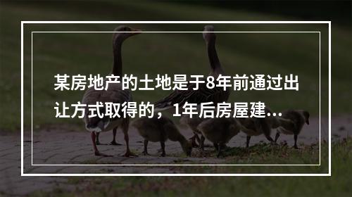 某房地产的土地是于8年前通过出让方式取得的，1年后房屋建成交