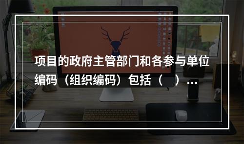 项目的政府主管部门和各参与单位编码（组织编码）包括（　）。