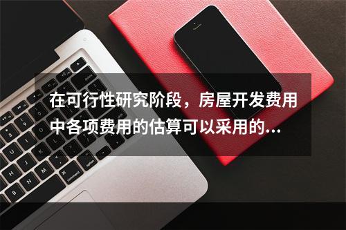 在可行性研究阶段，房屋开发费用中各项费用的估算可以采用的方法