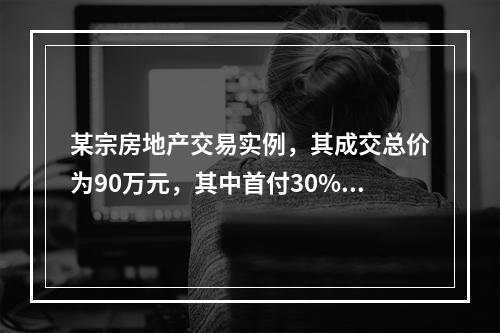 某宗房地产交易实例，其成交总价为90万元，其中首付30%，余