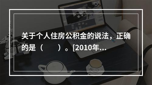 关于个人住房公积金的说法，正确的是（　　）。[2010年真