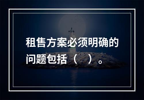 租售方案必须明确的问题包括（　）。