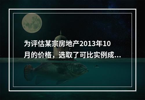 为评估某宗房地产2013年10月的价格，选取了可比实例成交价