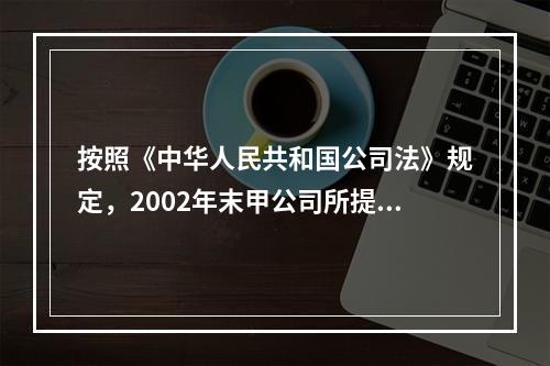 按照《中华人民共和国公司法》规定，2002年末甲公司所提取的