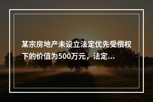 某宗房地产未设立法定优先受偿权下的价值为500万元，法定优先