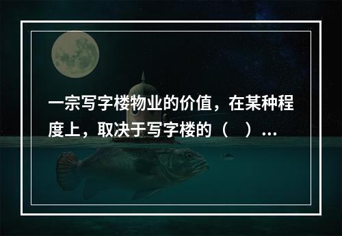 一宗写字楼物业的价值，在某种程度上，取决于写字楼的（　）。