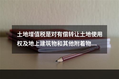 土地增值税是对有偿转让土地使用权及地上建筑物和其他附着物的单