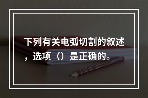 下列有关电弧切割的叙述，选项（）是正确的。