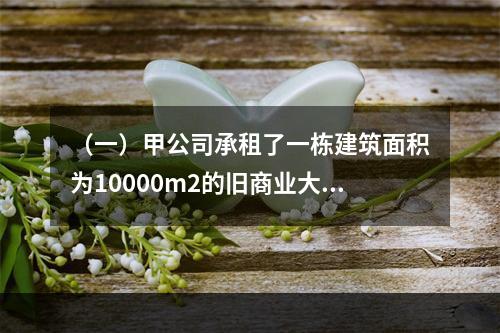 （一）甲公司承租了一栋建筑面积为10000m2的旧商业大楼